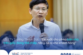 LS. TTV Trương Thanh Đức: "Đề xuất cho phép bán nhà trên giấy đang thế chấp, tăng rủi ro cho khách hàng" 