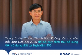 Trọng tài viên Trương Thanh Đức: Không cần chờ sửa Luật Đất đai 2024 để bỏ quy định thu bổ sung tiền sử dụng đất tại Nghị định 103